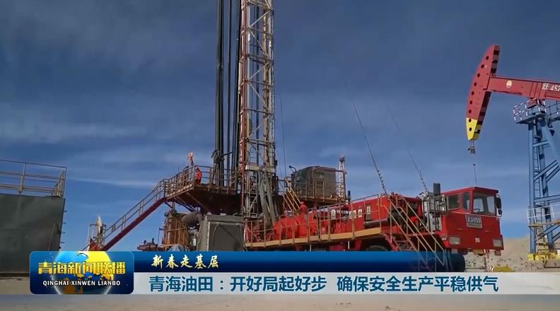 【新春走基層】青海油田：開好局起好步 確保安全生產(chǎn)平穩(wěn)供氣
