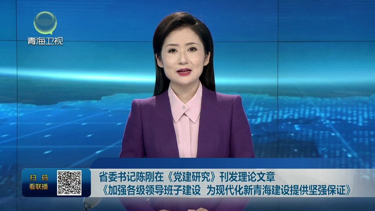 省委書記陳剛在《黨建研究》刊發(fā)理論文章《加強各級領導班子建設 為現代化新青海建設提供堅強保證》