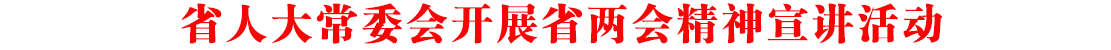 省人大常委會開展省兩會精神宣講活動