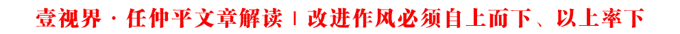 壹視界·任仲平文章解讀｜改進作風(fēng)必須自上而下、以上率下