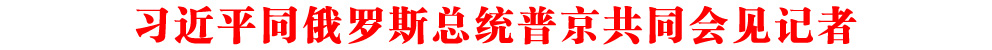 習(xí)近平同俄羅斯總統(tǒng)普京共同會(huì)見記者