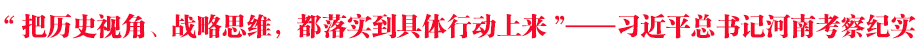 “把歷史視角、戰(zhàn)略思維，都落實(shí)到具體行動(dòng)上來”——習(xí)近平總書記河南考察紀(jì)實(shí)