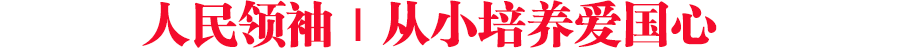 人民領(lǐng)袖｜從小培養(yǎng)愛國(guó)心