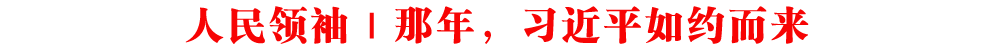 人民領(lǐng)袖｜那年，習(xí)近平如約而來(lái)