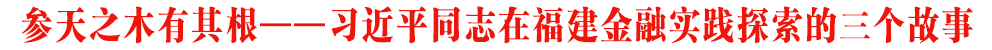 參天之木有其根——習(xí)近平同志在福建金融實(shí)踐探索的三個(gè)故事