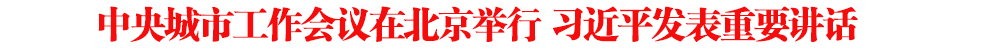 中央城市工作會議在北京舉行 習(xí)近平發(fā)表重要講話